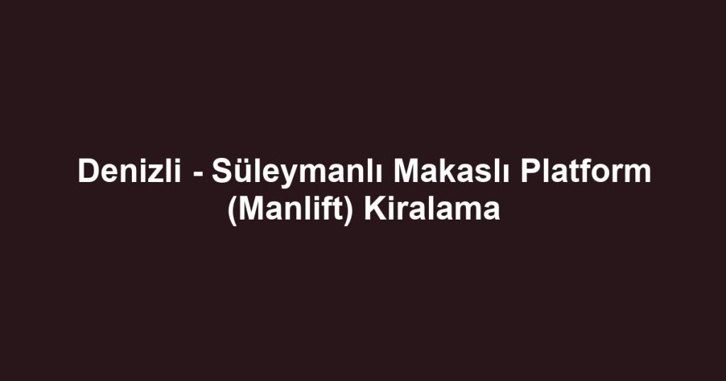Denizli - Süleymanlı Makaslı Platform (Manlift) Kiralama