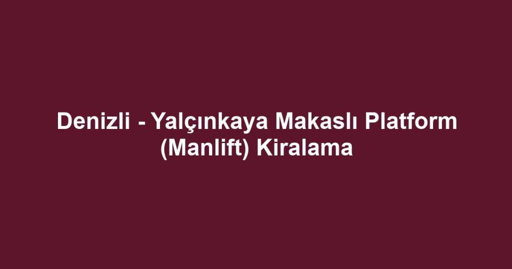 Denizli - Yalçınkaya Makaslı Platform (Manlift) Kiralama