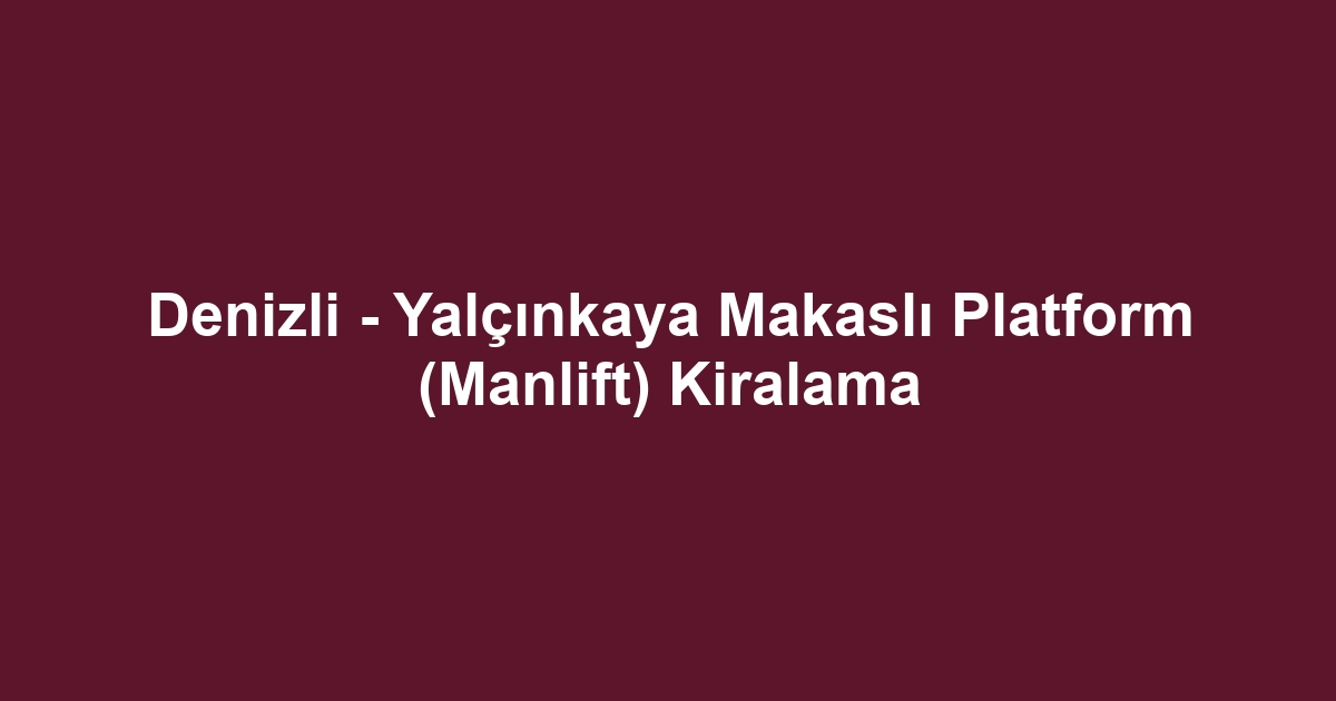 Denizli - Yalçınkaya Makaslı Platform (Manlift) Kiralama