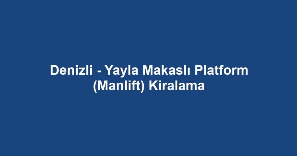Denizli - Yayla Makaslı Platform (Manlift) Kiralama