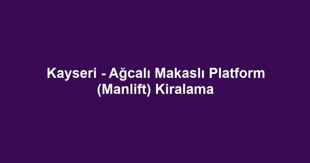 Kayseri - Ağcalı Makaslı Platform (Manlift) Kiralama