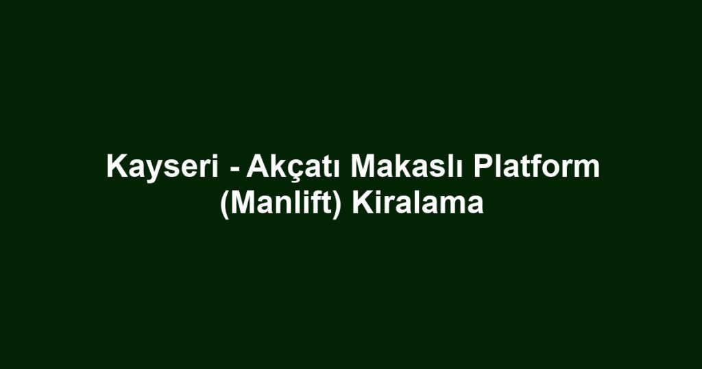Kayseri - Akçatı Makaslı Platform (Manlift) Kiralama
