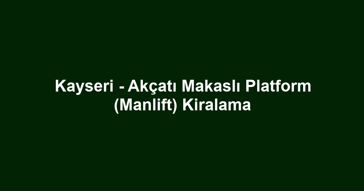 Kayseri - Akçatı Makaslı Platform (Manlift) Kiralama