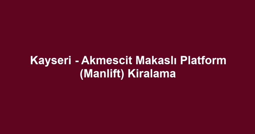 Kayseri - Akmescit Makaslı Platform (Manlift) Kiralama