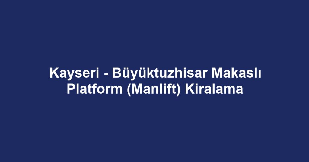 Kayseri - Büyüktuzhisar Makaslı Platform (Manlift) Kiralama