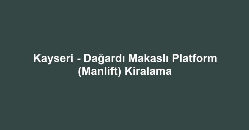 Kayseri - Dağardı Makaslı Platform (Manlift) Kiralama