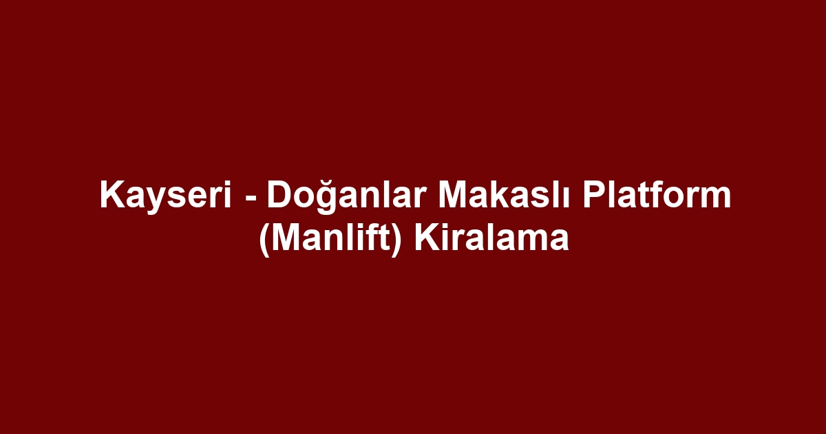 Kayseri - Doğanlar Makaslı Platform (Manlift) Kiralama