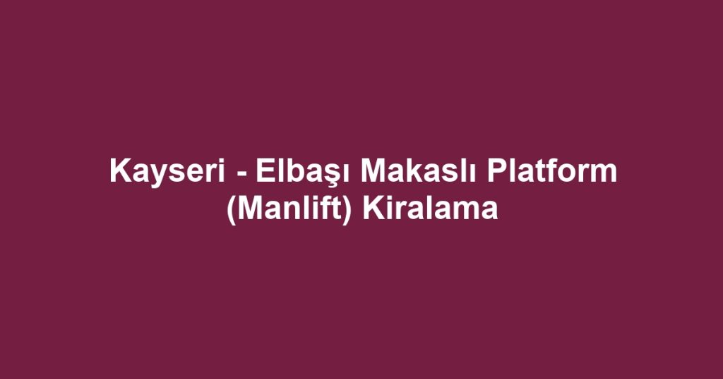Kayseri - Elbaşı Makaslı Platform (Manlift) Kiralama