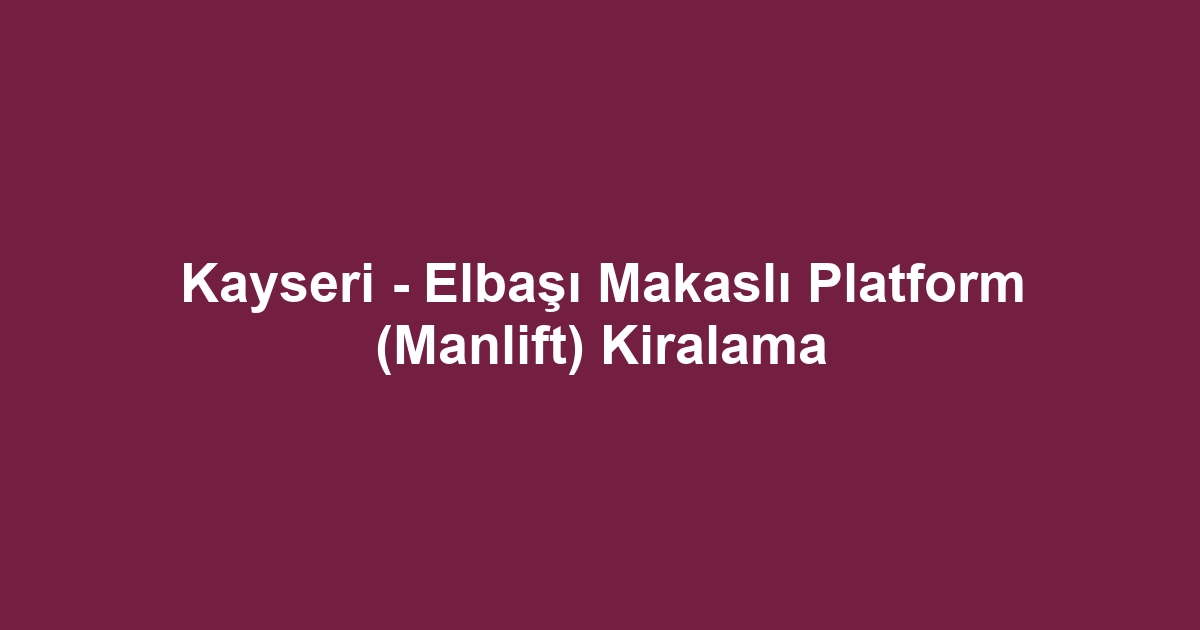 Kayseri - Elbaşı Makaslı Platform (Manlift) Kiralama
