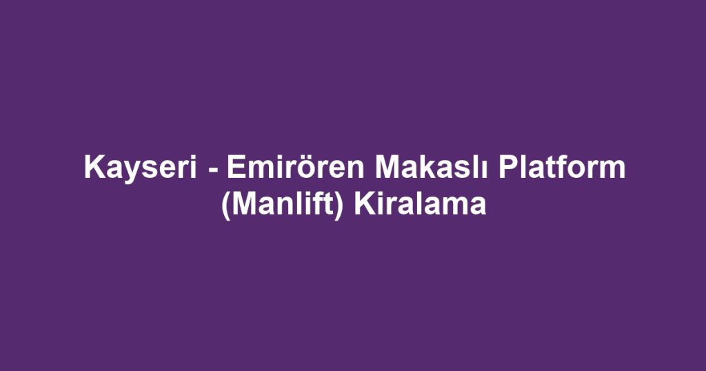 Kayseri - Emirören Makaslı Platform (Manlift) Kiralama