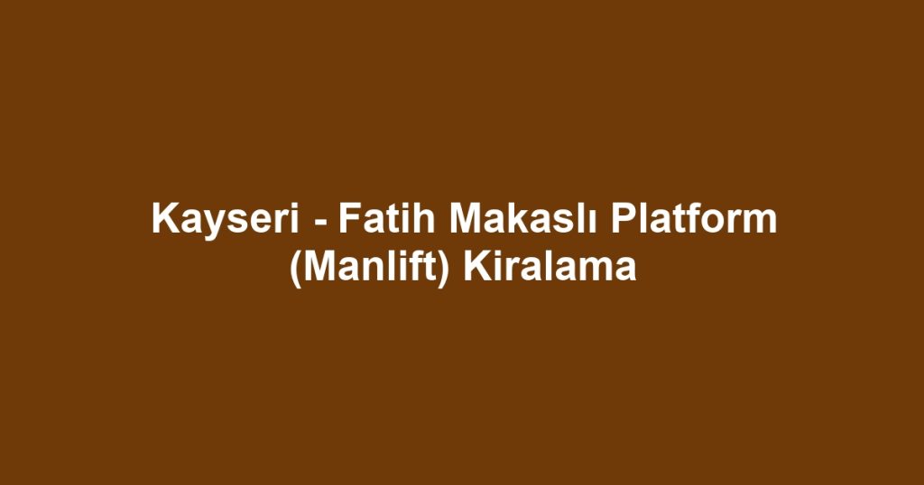 Kayseri - Fatih Makaslı Platform (Manlift) Kiralama