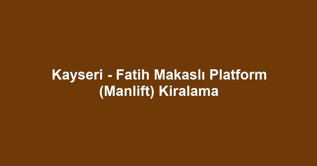 Kayseri - Fatih Makaslı Platform (Manlift) Kiralama