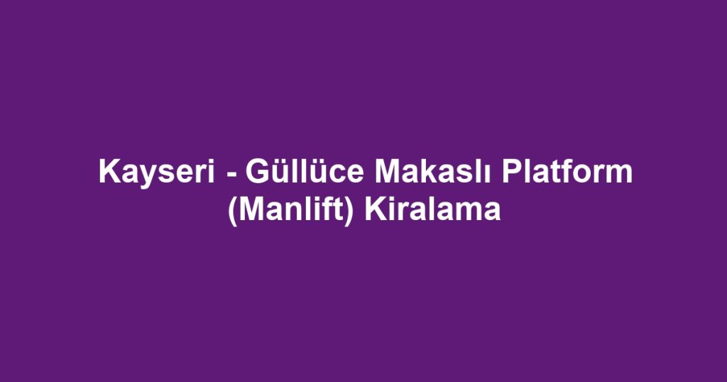 Kayseri - Güllüce Makaslı Platform (Manlift) Kiralama