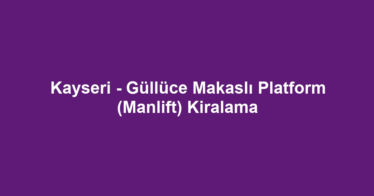 Kayseri - Güllüce Makaslı Platform (Manlift) Kiralama