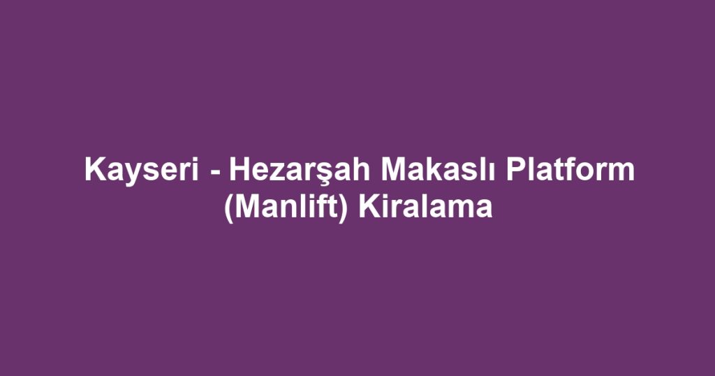 Kayseri - Hezarşah Makaslı Platform (Manlift) Kiralama