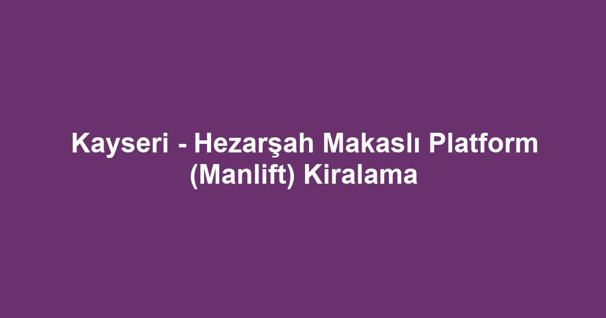 Kayseri - Hezarşah Makaslı Platform (Manlift) Kiralama