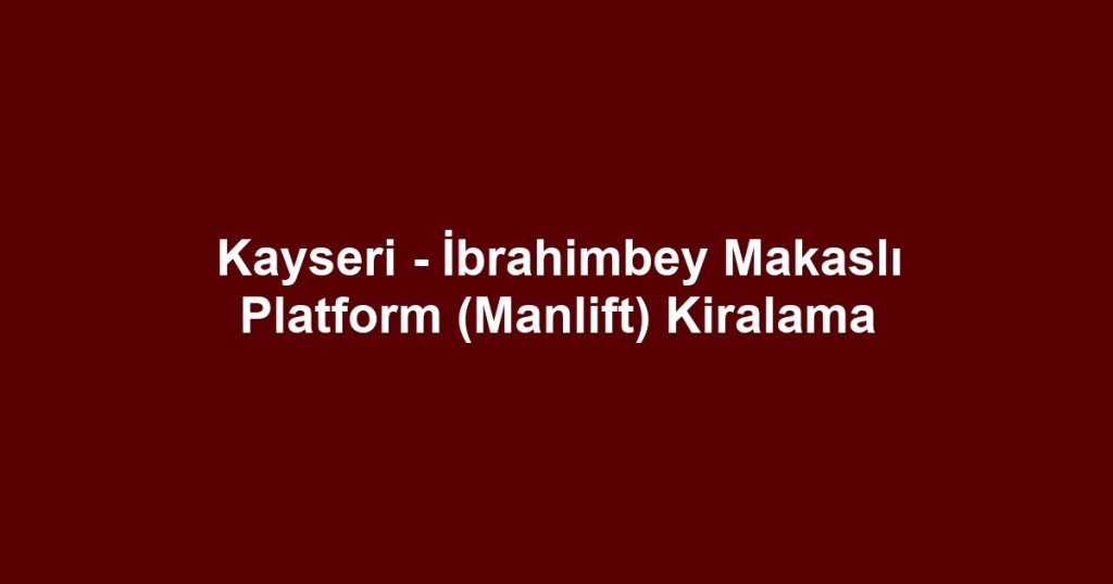 Kayseri - İbrahimbey Makaslı Platform (Manlift) Kiralama