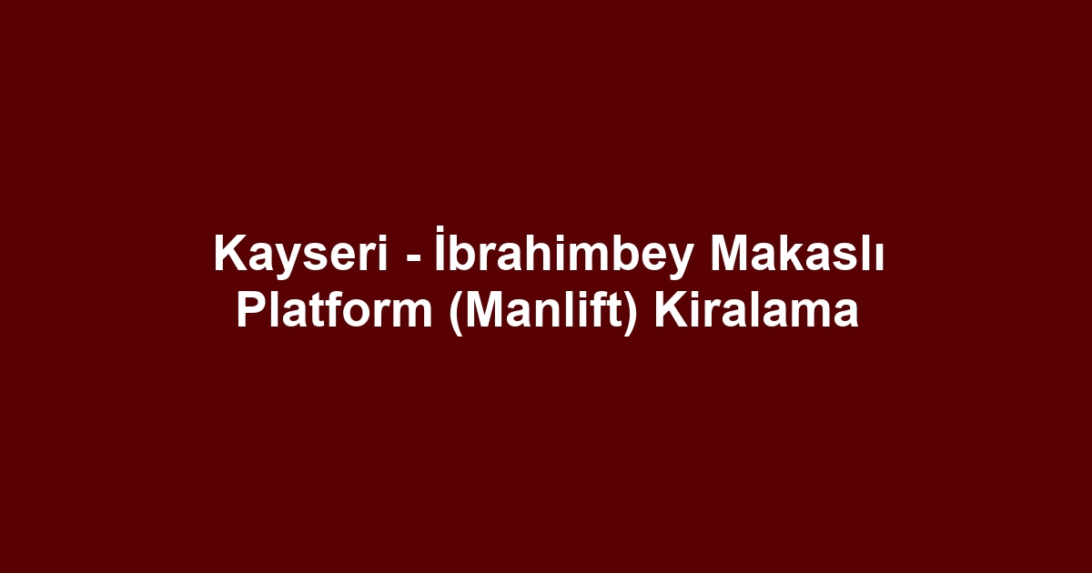 Kayseri - İbrahimbey Makaslı Platform (Manlift) Kiralama