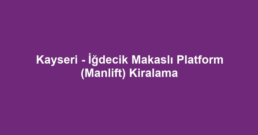 Kayseri - İğdecik Makaslı Platform (Manlift) Kiralama