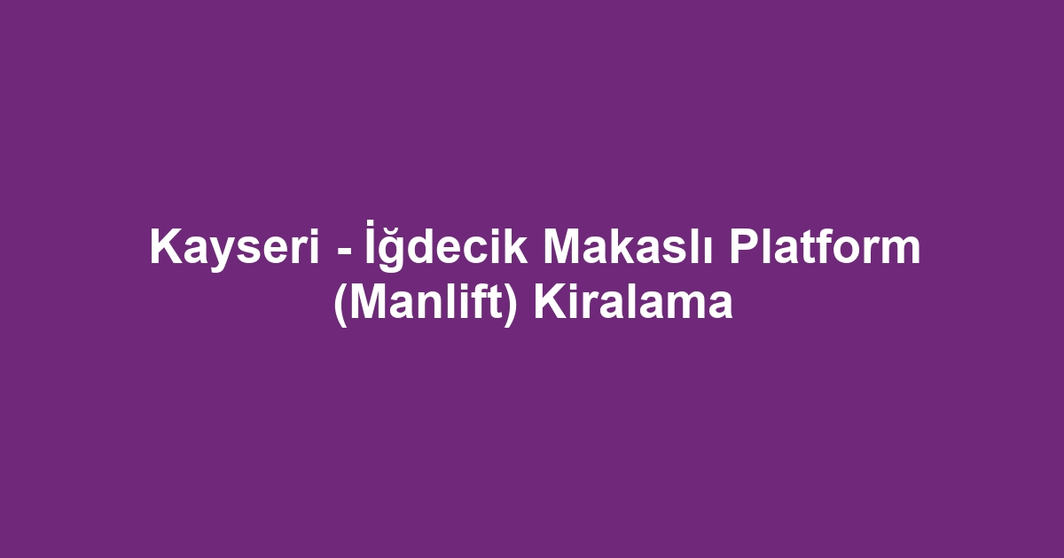 Kayseri - İğdecik Makaslı Platform (Manlift) Kiralama