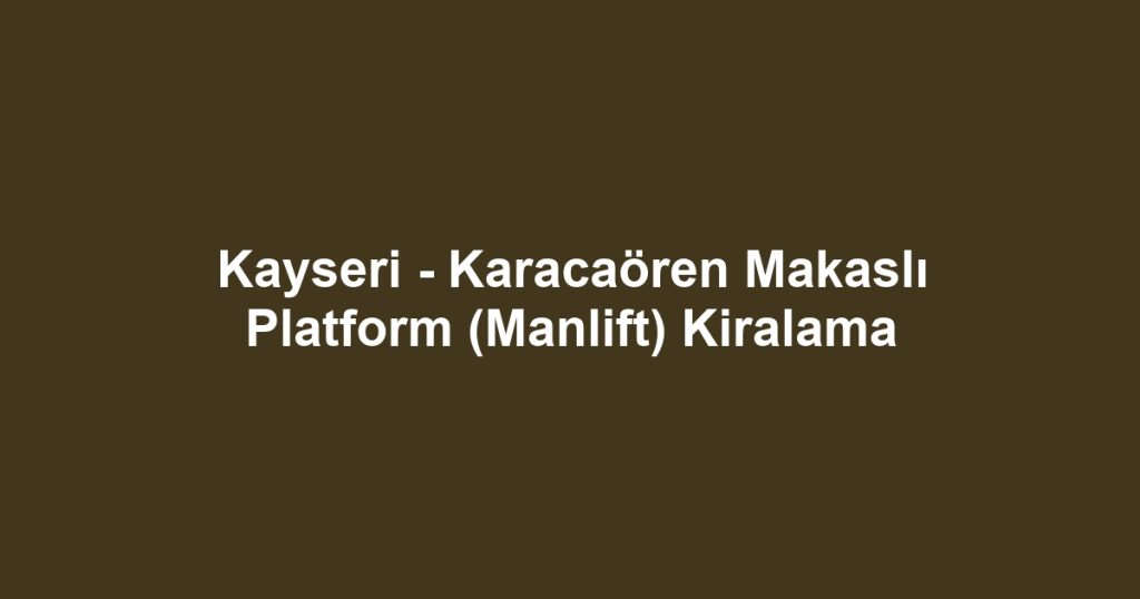 Kayseri - Karacaören Makaslı Platform (Manlift) Kiralama