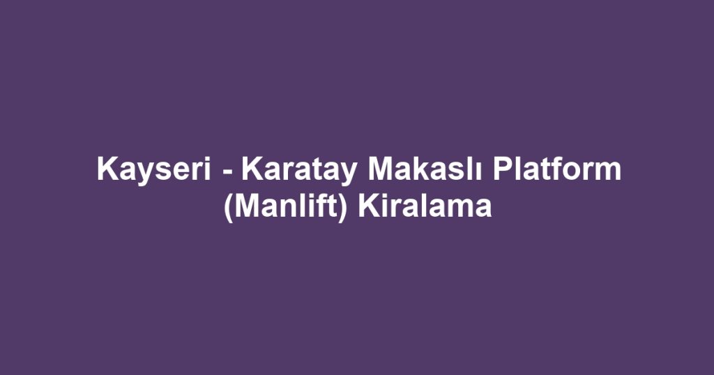 Kayseri - Karatay Makaslı Platform (Manlift) Kiralama