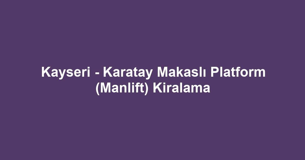 Kayseri - Karatay Makaslı Platform (Manlift) Kiralama