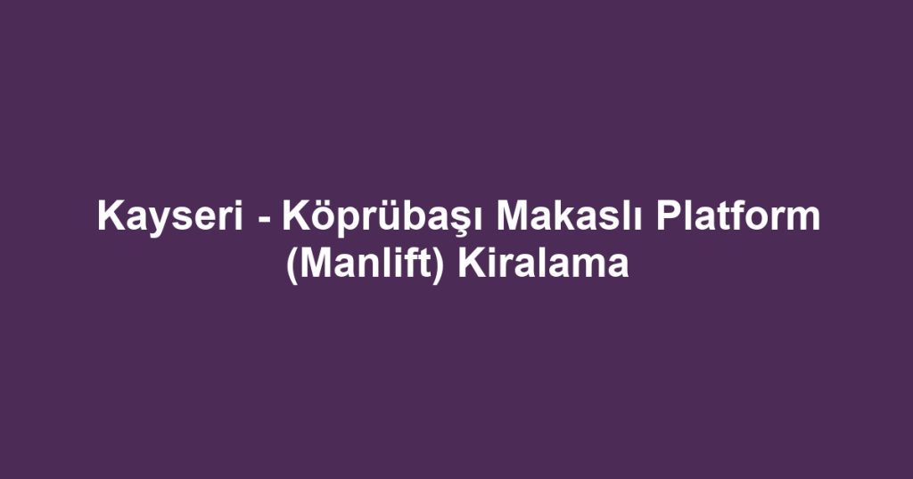 Kayseri - Köprübaşı Makaslı Platform (Manlift) Kiralama