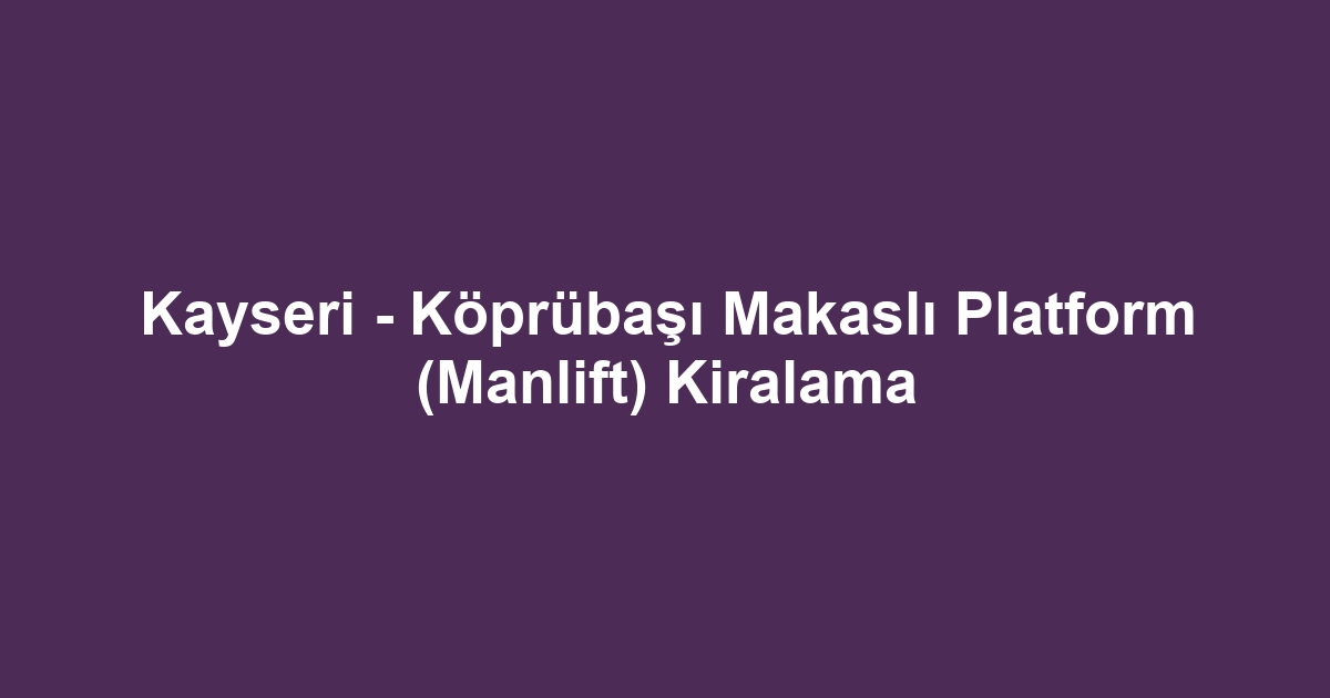 Kayseri - Köprübaşı Makaslı Platform (Manlift) Kiralama