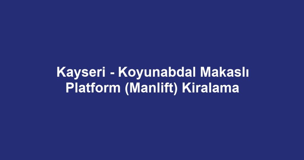 Kayseri - Koyunabdal Makaslı Platform (Manlift) Kiralama