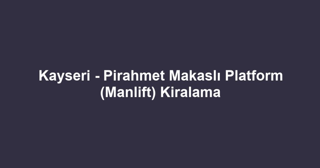 Kayseri - Pirahmet Makaslı Platform (Manlift) Kiralama