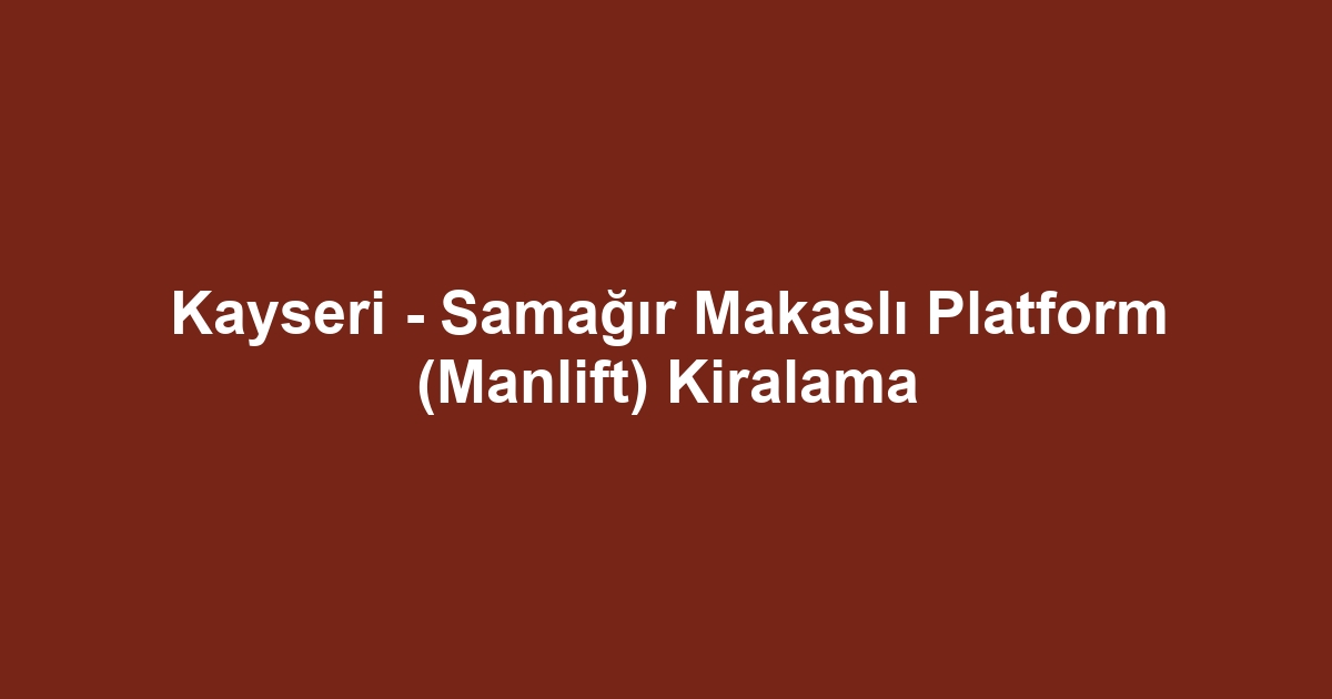 Kayseri - Samağır Makaslı Platform (Manlift) Kiralama