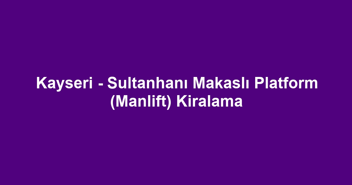 Kayseri - Sultanhanı Makaslı Platform (Manlift) Kiralama