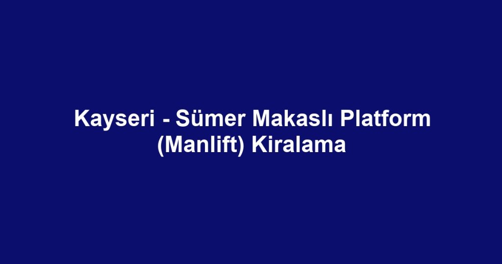 Kayseri - Sümer Makaslı Platform (Manlift) Kiralama