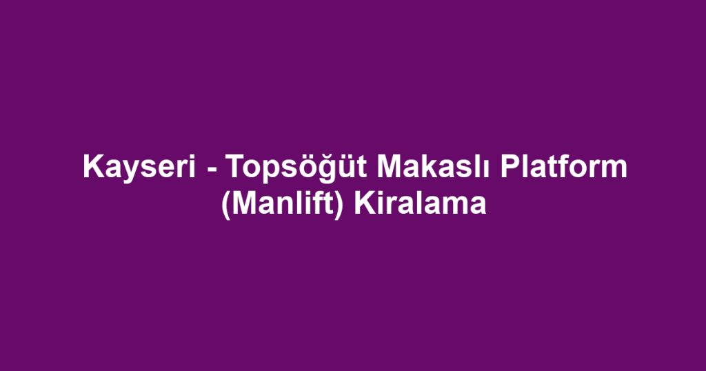 Kayseri - Topsöğüt Makaslı Platform (Manlift) Kiralama