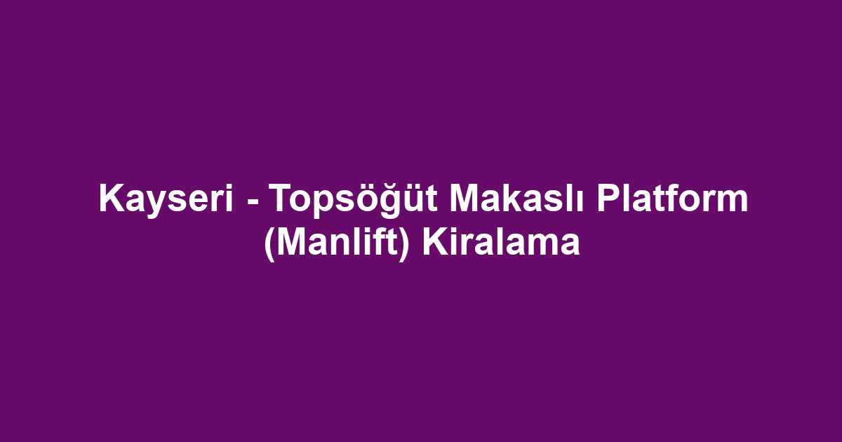 Kayseri - Topsöğüt Makaslı Platform (Manlift) Kiralama