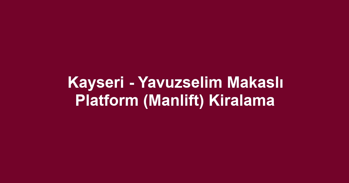Kayseri - Yavuzselim Makaslı Platform (Manlift) Kiralama