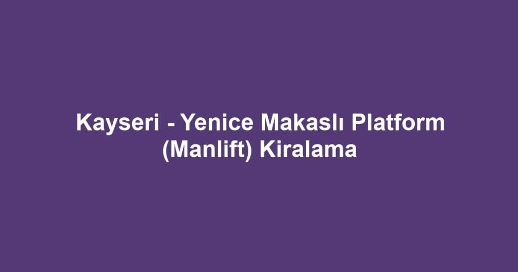 Kayseri - Yenice Makaslı Platform (Manlift) Kiralama