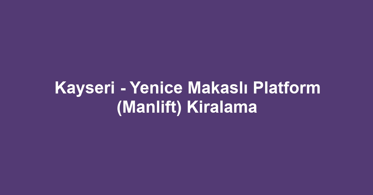Kayseri - Yenice Makaslı Platform (Manlift) Kiralama