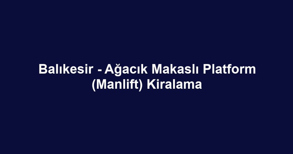 Balıkesir - Ağacık Makaslı Platform (Manlift) Kiralama