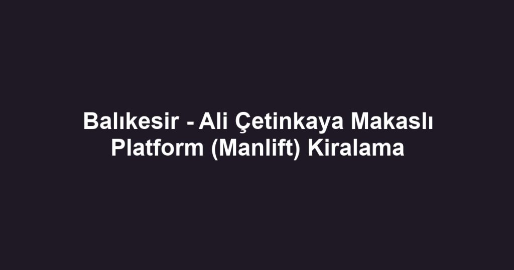 Balıkesir - Ali Çetinkaya Makaslı Platform (Manlift) Kiralama
