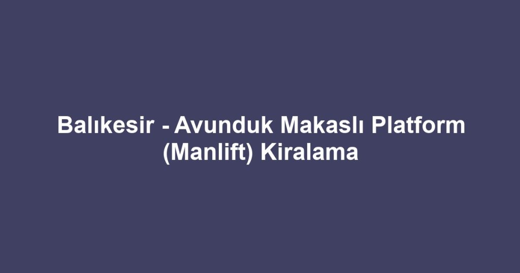 Balıkesir - Avunduk Makaslı Platform (Manlift) Kiralama