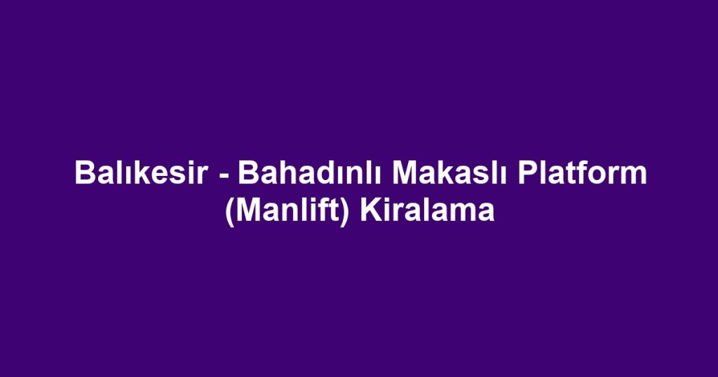 Balıkesir - Bahadınlı Makaslı Platform (Manlift) Kiralama