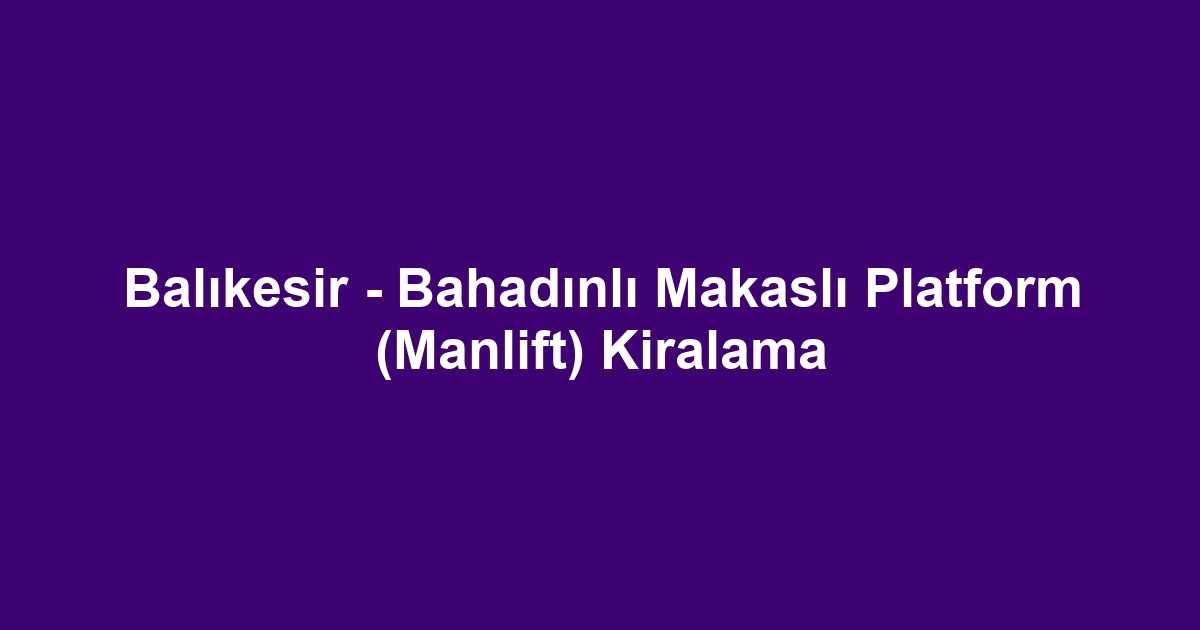 Balıkesir - Bahadınlı Makaslı Platform (Manlift) Kiralama