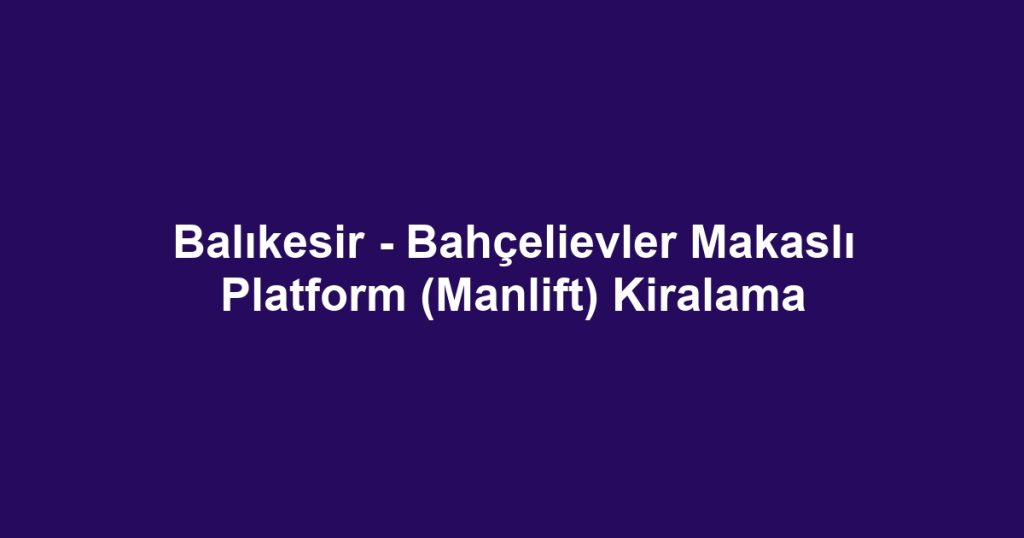 Balıkesir - Bahçelievler Makaslı Platform (Manlift) Kiralama