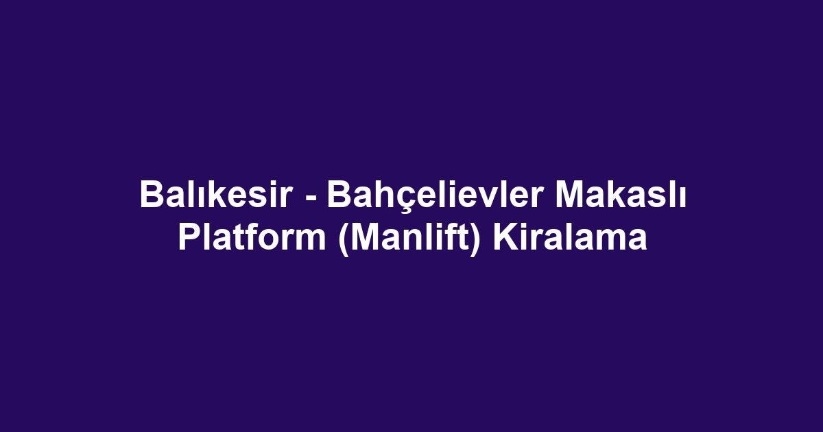 Balıkesir - Bahçelievler Makaslı Platform (Manlift) Kiralama