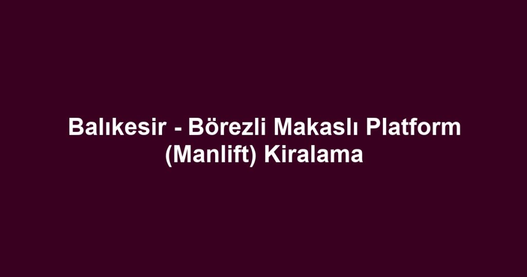 Balıkesir - Börezli Makaslı Platform (Manlift) Kiralama