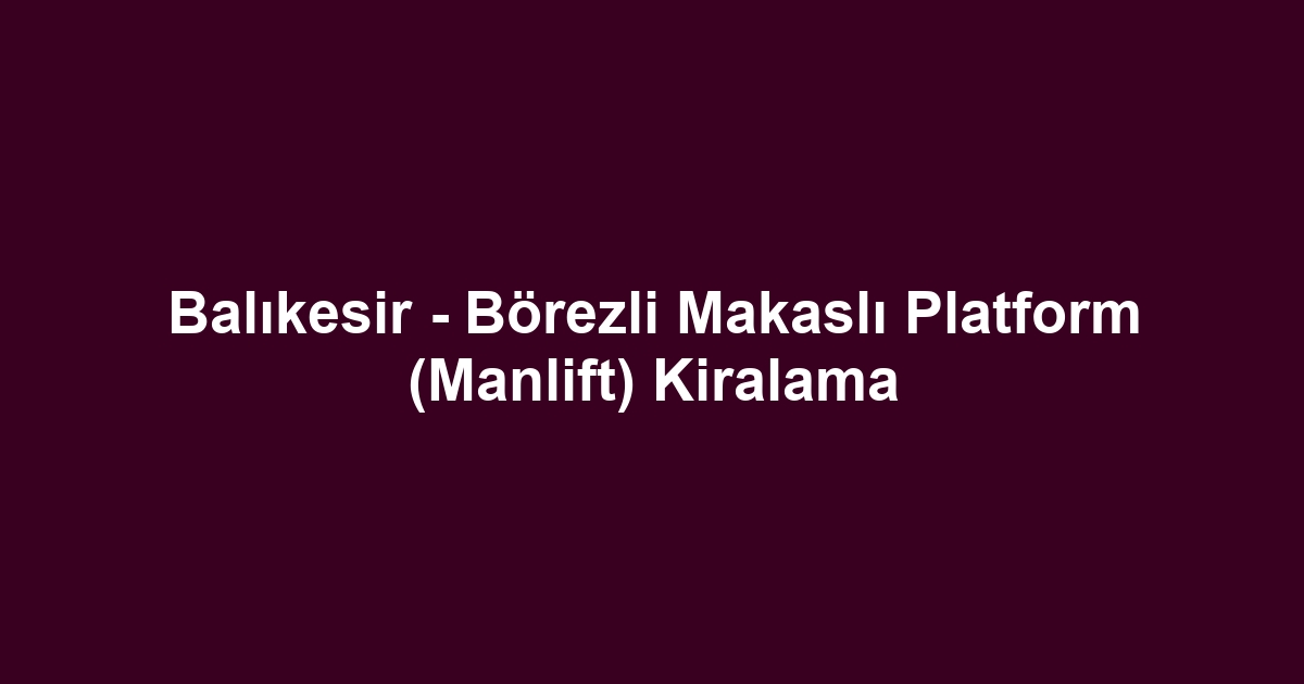 Balıkesir - Börezli Makaslı Platform (Manlift) Kiralama