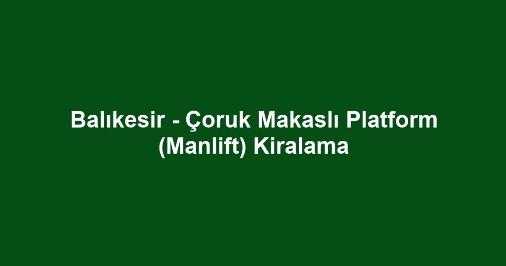 Balıkesir - Çoruk Makaslı Platform (Manlift) Kiralama