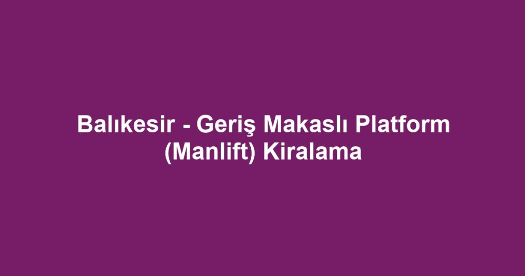 Balıkesir - Geriş Makaslı Platform (Manlift) Kiralama